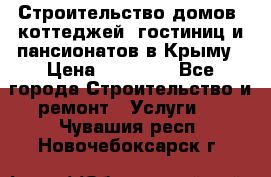 Строительство домов, коттеджей, гостиниц и пансионатов в Крыму › Цена ­ 35 000 - Все города Строительство и ремонт » Услуги   . Чувашия респ.,Новочебоксарск г.